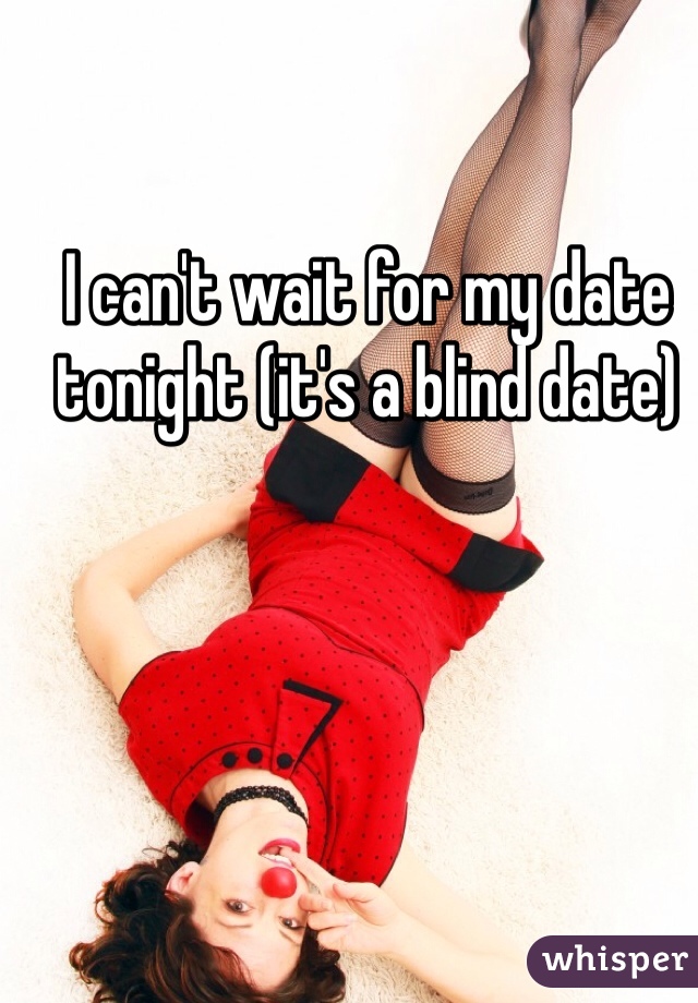 I can't wait for my date tonight (it's a blind date) 
