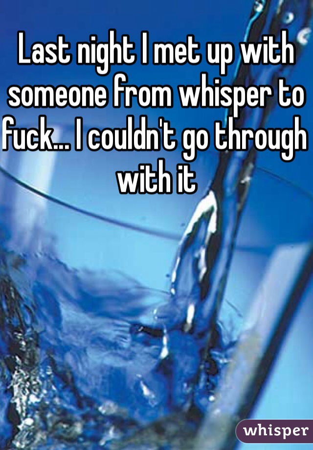 Last night I met up with someone from whisper to fuck... I couldn't go through with it 
