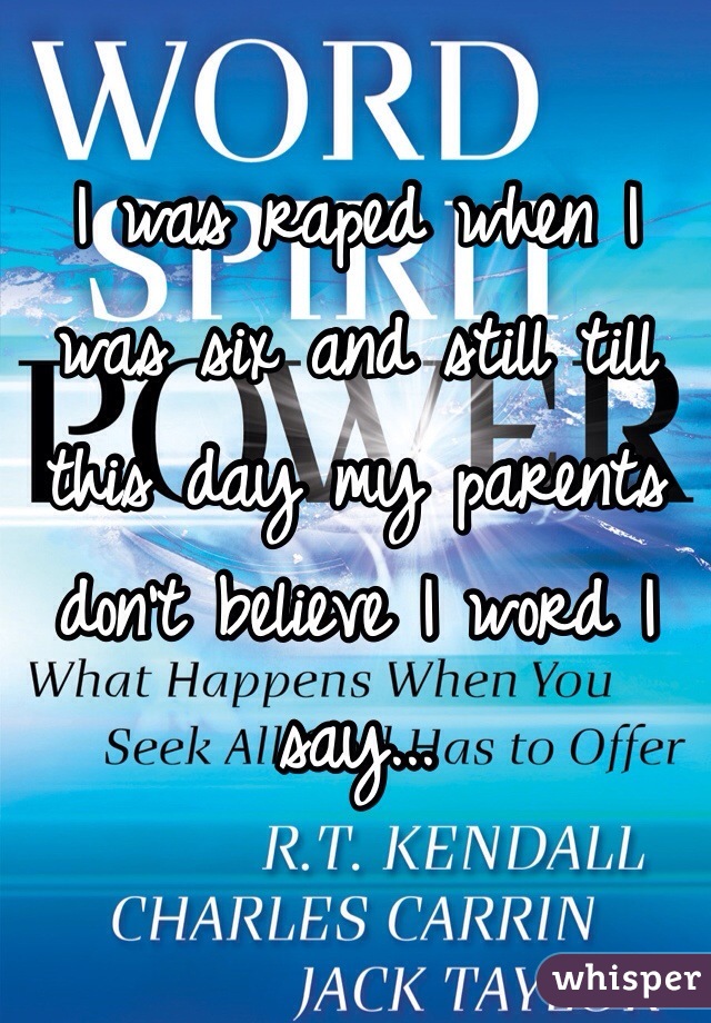 I was raped when I was six and still till this day my parents don't believe I word I say...
