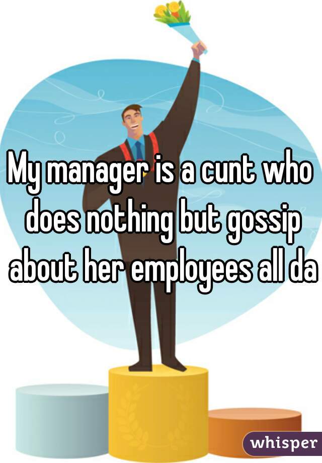 My manager is a cunt who does nothing but gossip about her employees all day