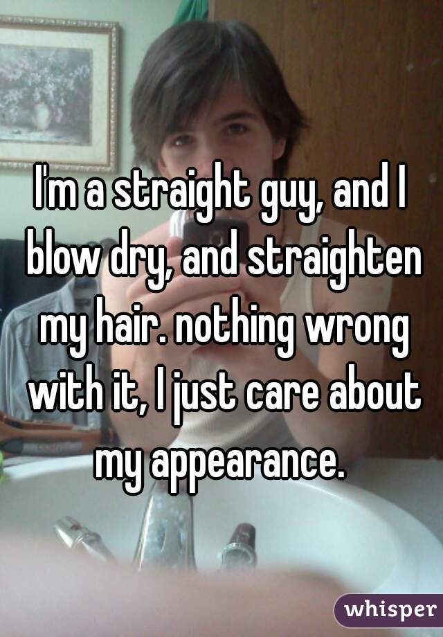 I'm a straight guy, and I blow dry, and straighten my hair. nothing wrong with it, I just care about my appearance. 