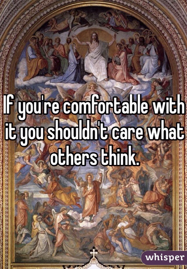 If you're comfortable with it you shouldn't care what others think. 