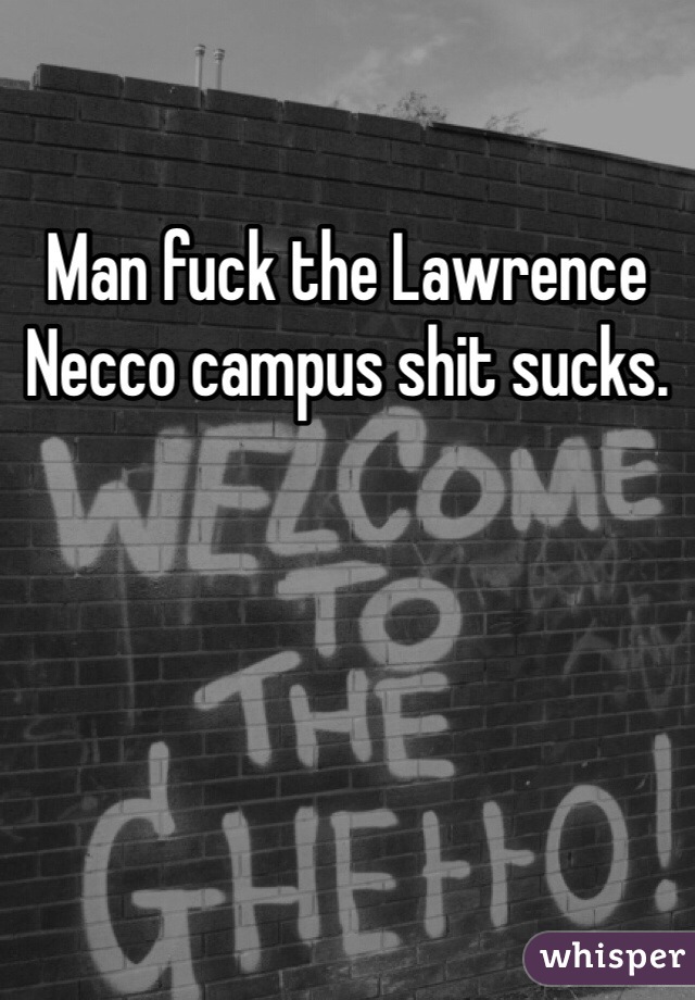 Man fuck the Lawrence Necco campus shit sucks. 
