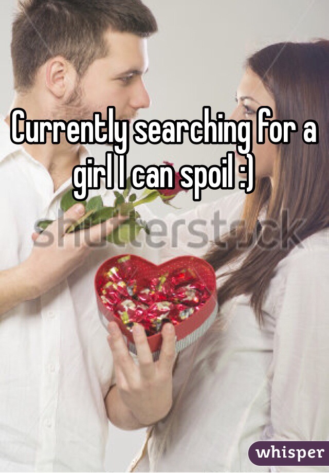 Currently searching for a girl I can spoil :)