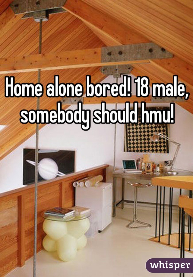 Home alone bored! 18 male, somebody should hmu! 