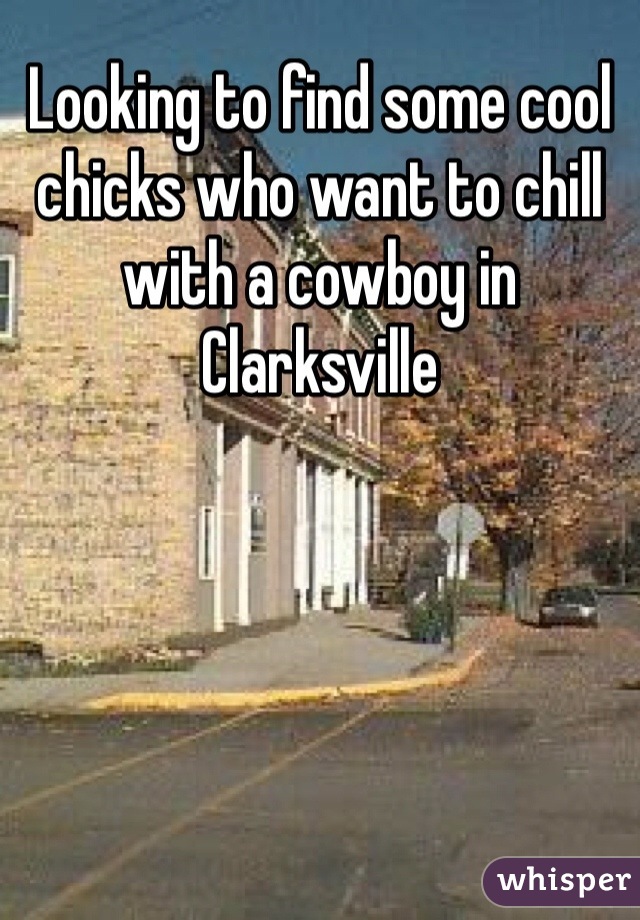Looking to find some cool chicks who want to chill with a cowboy in Clarksville 