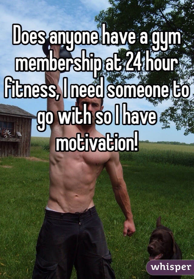 Does anyone have a gym membership at 24 hour fitness, I need someone to go with so I have motivation!