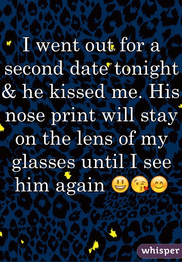I went out for a second date tonight & he kissed me. His nose print will stay on the lens of my glasses until I see him again 😃😘😊