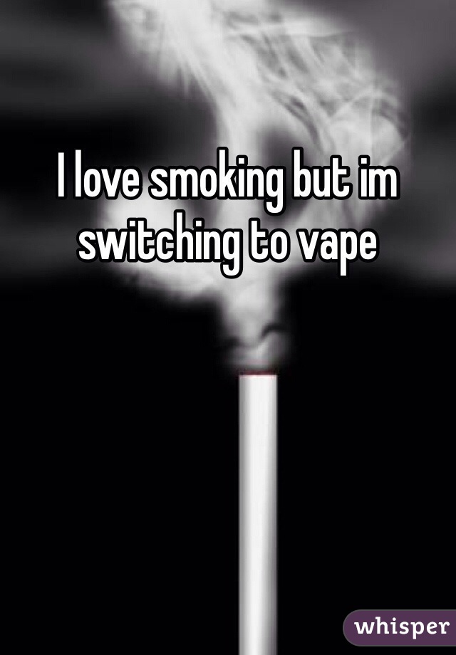 I love smoking but im switching to vape