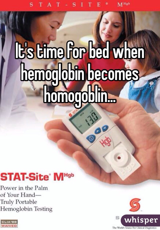 It's time for bed when hemoglobin becomes homogoblin...