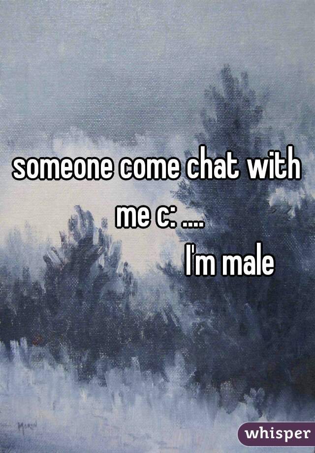 someone come chat with me c: ....
                       I'm male