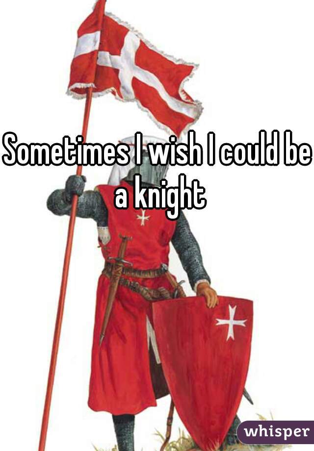 Sometimes I wish I could be a knight