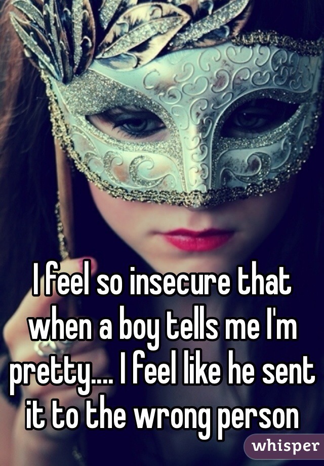 I feel so insecure that when a boy tells me I'm pretty.... I feel like he sent it to the wrong person