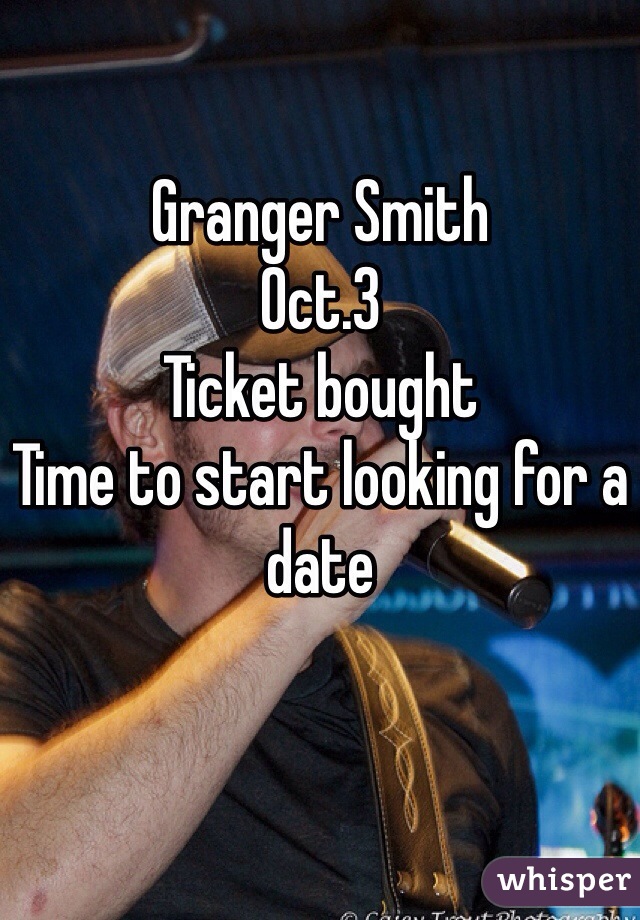 Granger Smith
Oct.3
Ticket bought
Time to start looking for a date
