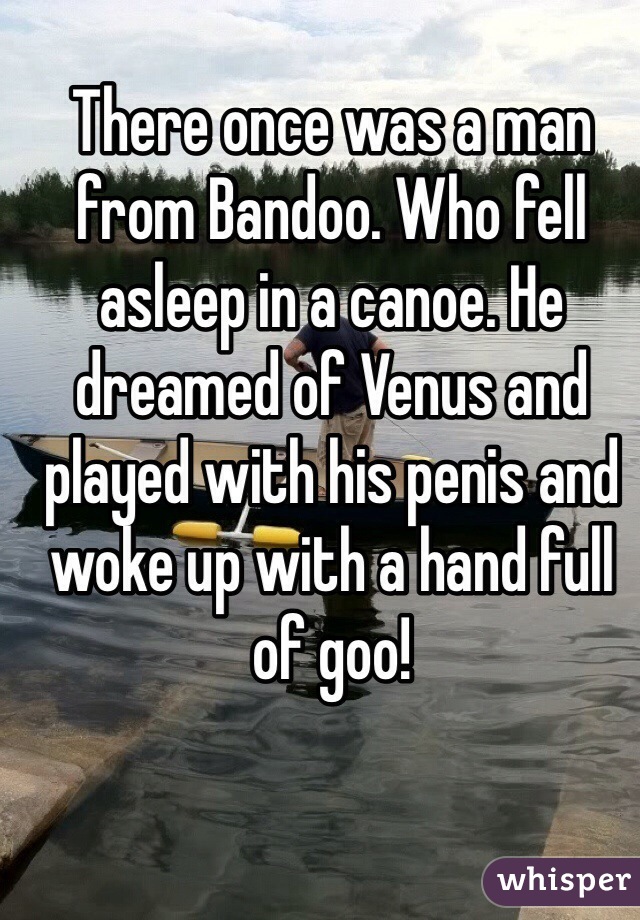 There once was a man from Bandoo. Who fell asleep in a canoe. He dreamed of Venus and played with his penis and woke up with a hand full of goo! 