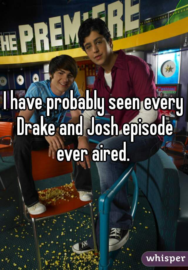 I have probably seen every Drake and Josh episode ever aired. 