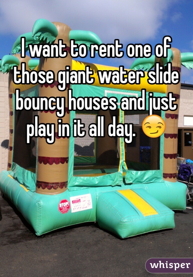 I want to rent one of those giant water slide bouncy houses and just play in it all day. 😏