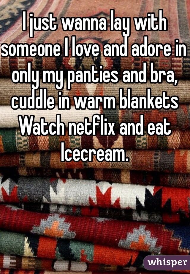 I just wanna lay with someone I love and adore in only my panties and bra, cuddle in warm blankets
Watch netflix and eat Icecream. 