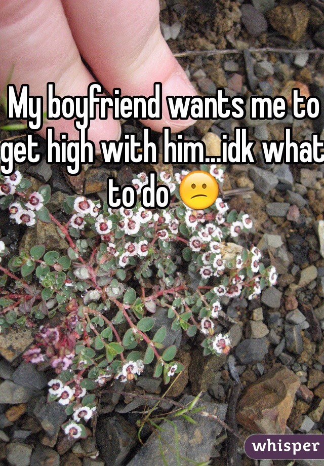 My boyfriend wants me to get high with him...idk what to do 😕