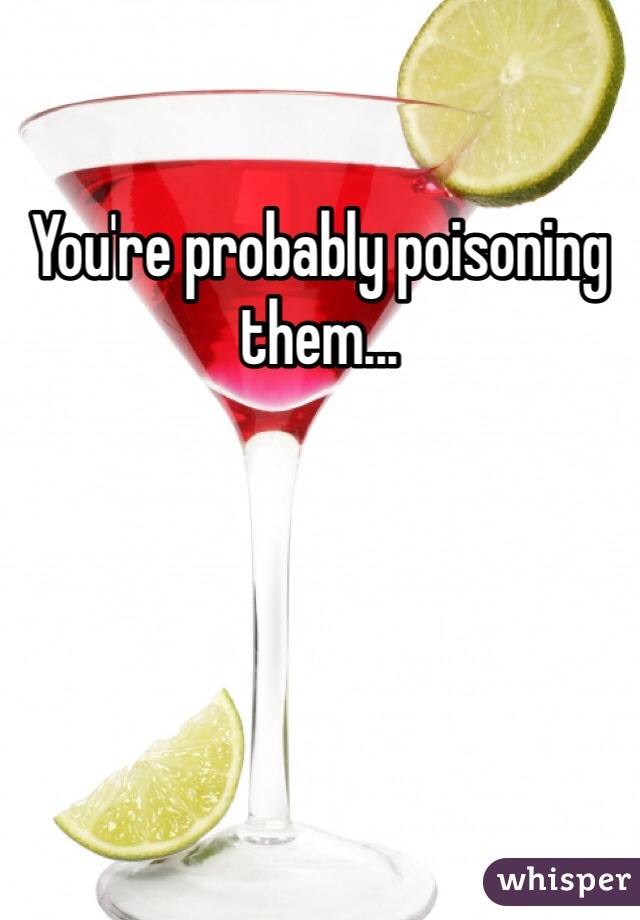 You're probably poisoning them...