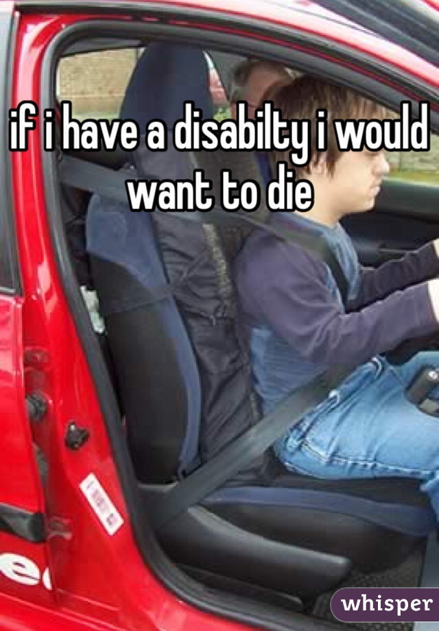 if i have a disabilty i would want to die