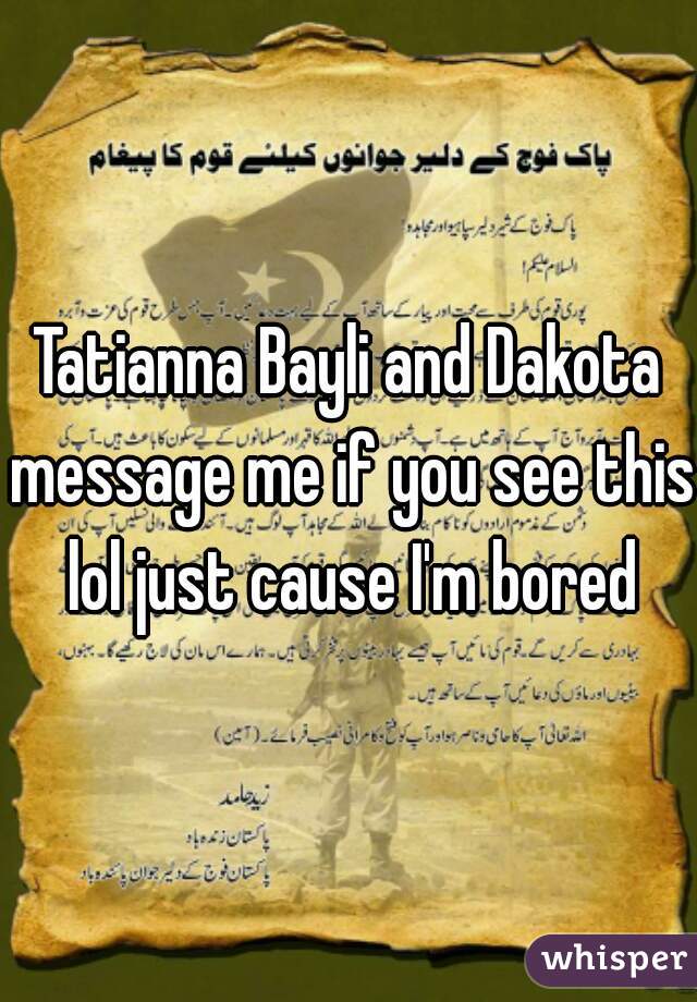 Tatianna Bayli and Dakota message me if you see this lol just cause I'm bored