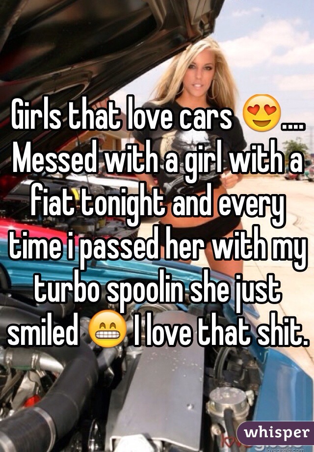 Girls that love cars 😍....
Messed with a girl with a fiat tonight and every time i passed her with my turbo spoolin she just smiled 😁 I love that shit.