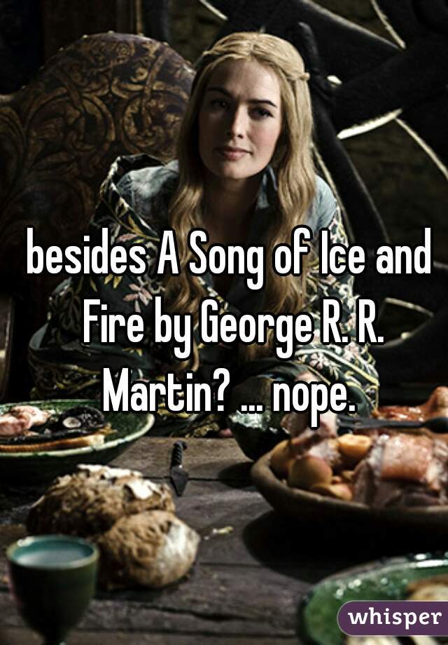 besides A Song of Ice and Fire by George R. R. Martin? ... nope. 