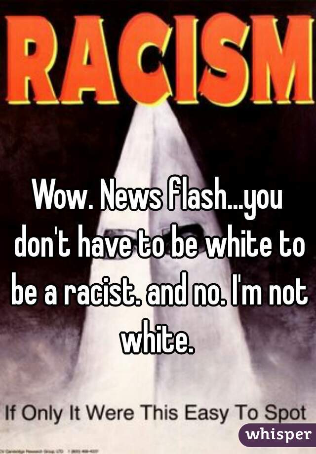 Wow. News flash...you don't have to be white to be a racist. and no. I'm not white. 