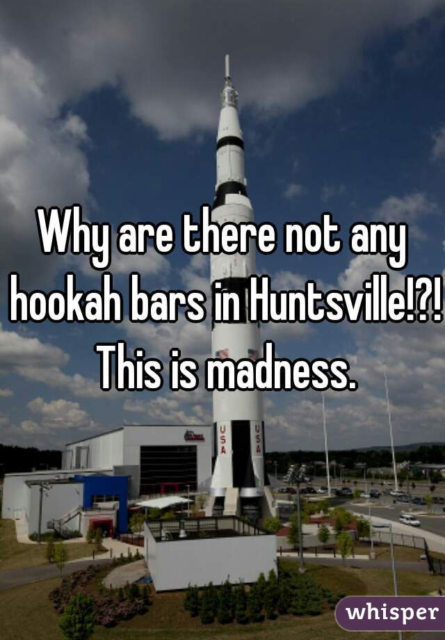 Why are there not any hookah bars in Huntsville!?! This is madness.