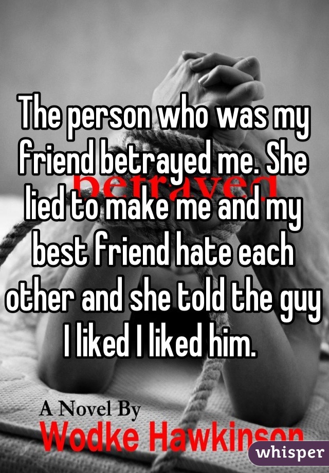 The person who was my friend betrayed me. She lied to make me and my best friend hate each other and she told the guy I liked I liked him. 