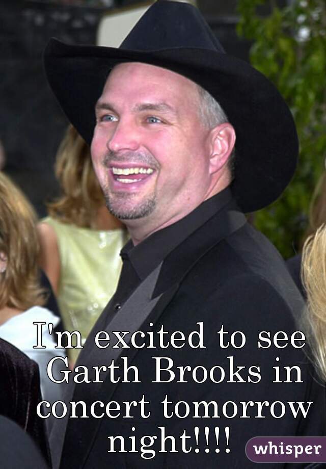 I'm excited to see Garth Brooks in concert tomorrow night!!!! 