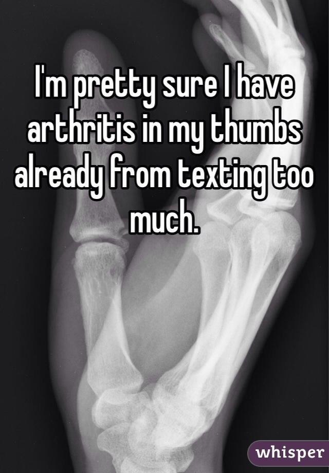 I'm pretty sure I have arthritis in my thumbs already from texting too much. 