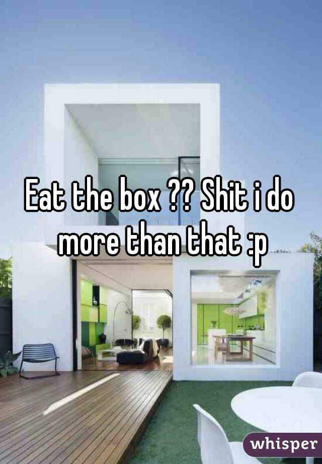Eat the box ?? Shit i do more than that :p