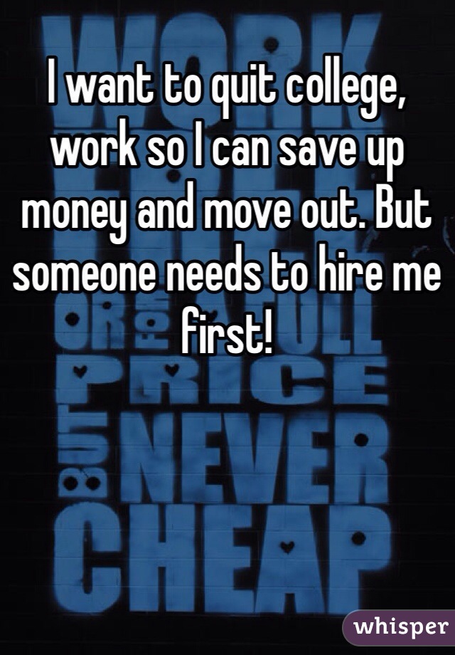 I want to quit college, work so I can save up money and move out. But someone needs to hire me first!  