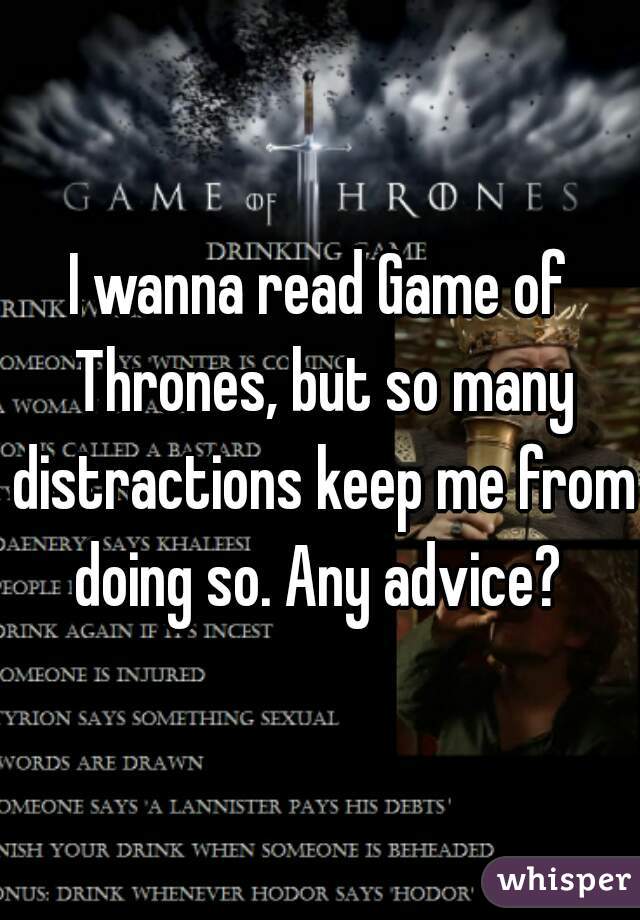 I wanna read Game of Thrones, but so many distractions keep me from doing so. Any advice? 