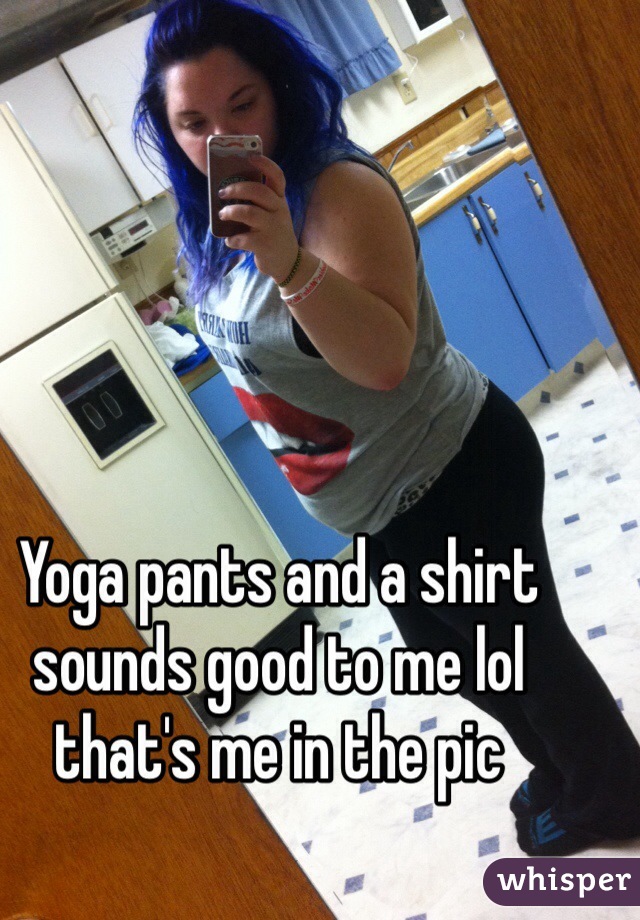 Yoga pants and a shirt sounds good to me lol that's me in the pic 