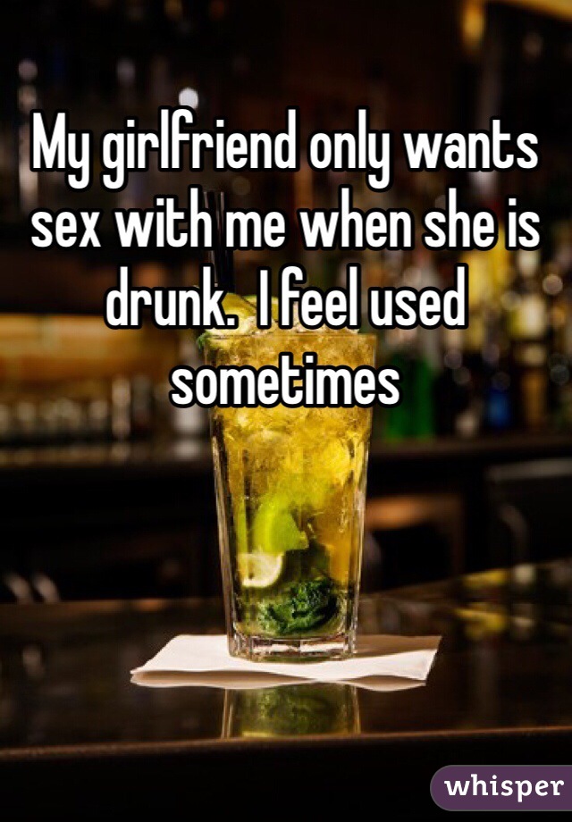 My girlfriend only wants sex with me when she is drunk.  I feel used sometimes 