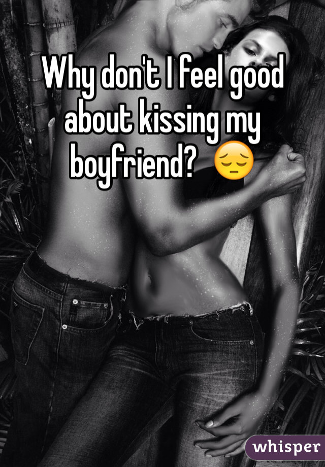 Why don't I feel good about kissing my boyfriend?  😔