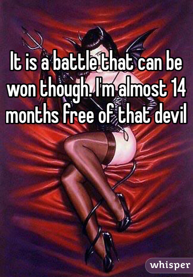 It is a battle that can be won though. I'm almost 14 months free of that devil