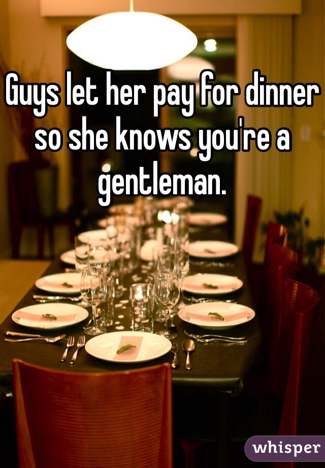 Guys let her pay for dinner so she knows you're a gentleman.