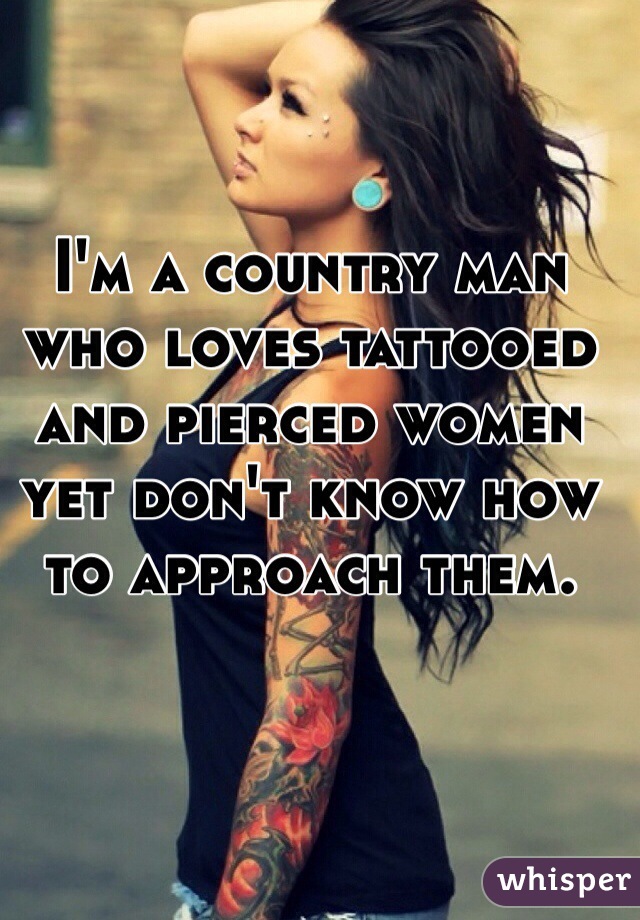 I'm a country man who loves tattooed and pierced women yet don't know how to approach them.