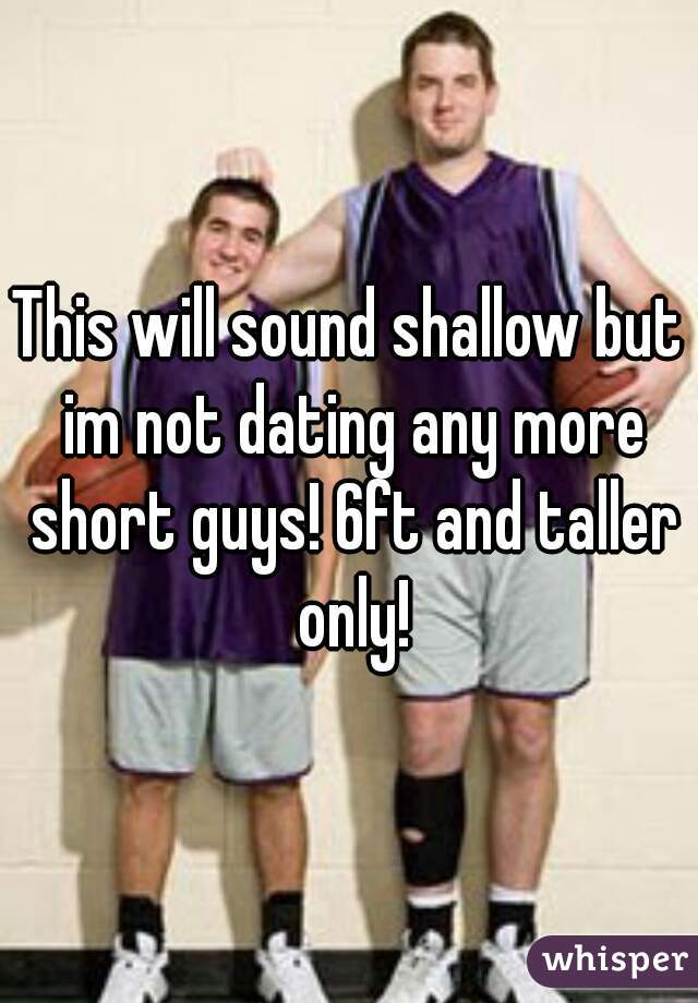 This will sound shallow but im not dating any more short guys! 6ft and taller only!