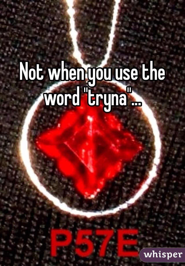 Not when you use the word "tryna"...