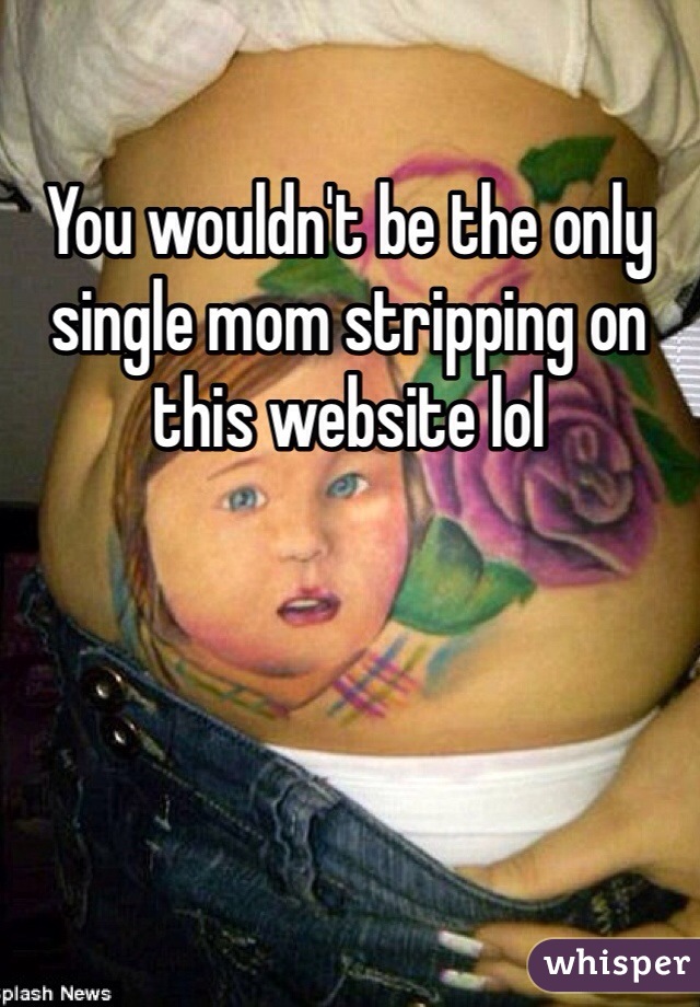 You wouldn't be the only single mom stripping on this website lol