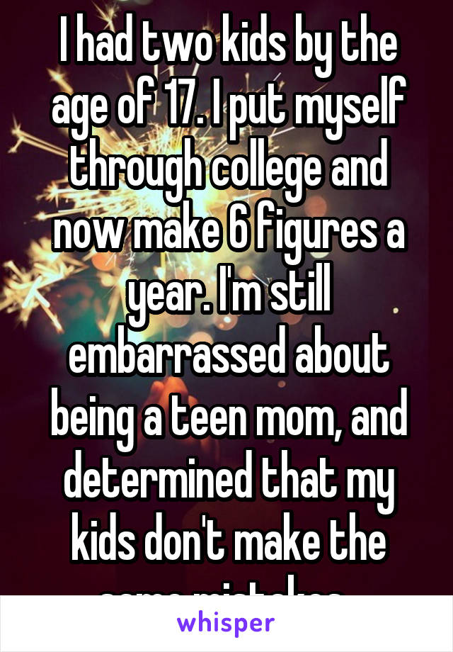 I had two kids by the age of 17. I put myself through college and now make 6 figures a year. I'm still embarrassed about being a teen mom, and determined that my kids don't make the same mistakes. 