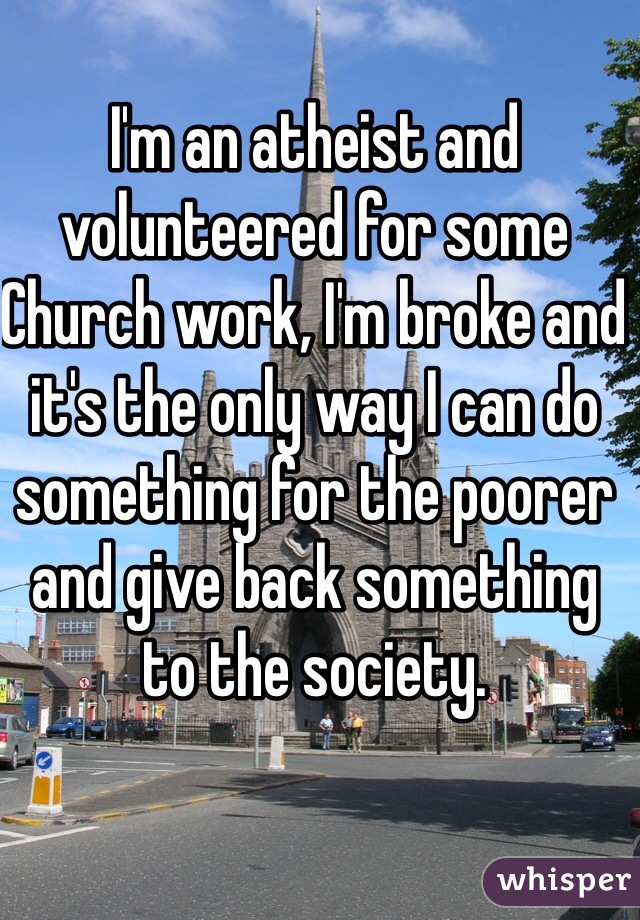 I'm an atheist and volunteered for some Church work, I'm broke and it's the only way I can do something for the poorer and give back something to the society.