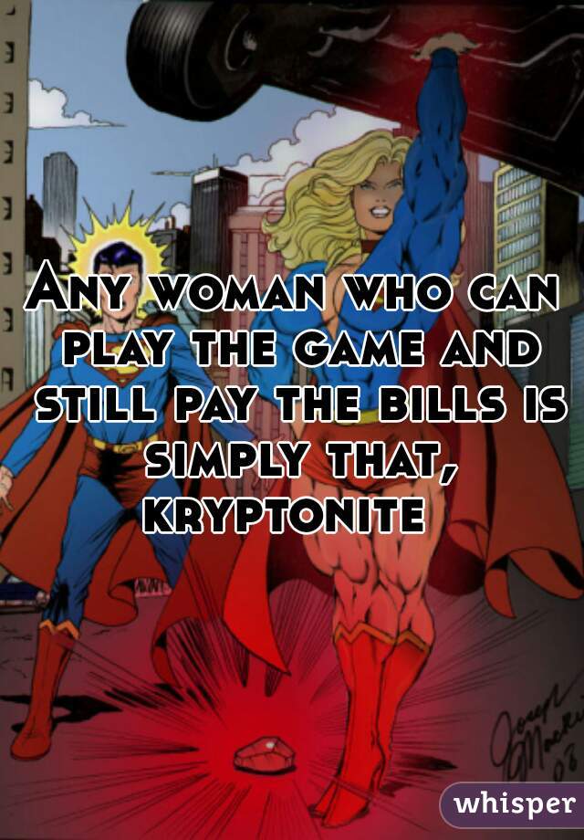 Any woman who can play the game and still pay the bills is simply that, kryptonite  