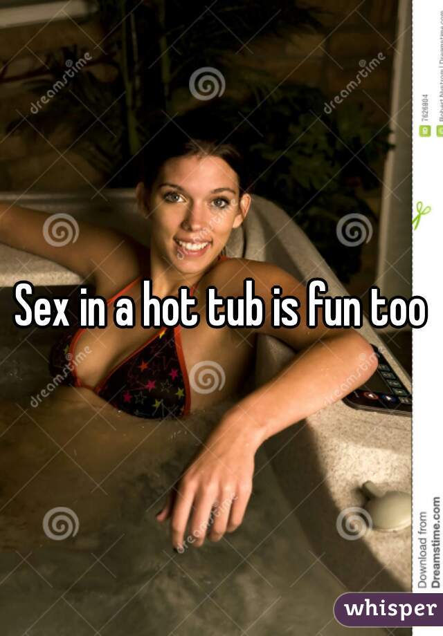 Sex in a hot tub is fun too