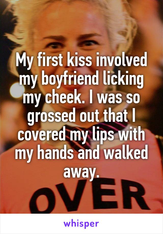 My first kiss involved my boyfriend licking my cheek. I was so grossed out that I covered my lips with my hands and walked away.